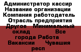 Администратор-кассир › Название организации ­ Компания-работодатель › Отрасль предприятия ­ Другое › Минимальный оклад ­ 20 000 - Все города Работа » Вакансии   . Чувашия респ.